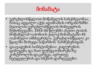 მინამატა
• ვერცხლისწყლით მოწამვლის სახესხვაობაა,
რასაც ადგილი აქვს ადამიანის ორგანიზმში
მეთილის ვერცხლისწყლის მოხვედრის
შემთხვევაში. 1953-56 წლებში ასეთი ტიპის
მოწამვლამ იაპონიის ქალაქ მინამატაში 43
იაპონელი იმსხვერპლა. ვერცხლისწყალი კი
წყალში მოხვდა საწარმოს ნარჩენებიდან.
• დაავადების სიმპტომებია: კიდურების
დაბუჟება და მათ ფუნქციონირებაზე
კონტროლის დაკარგვა, აგრეთვე
მეტყველების და სმენის დარღვევები.
 