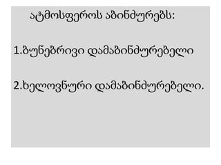 ატმოსფეროს აბინძურებს:
1.ბუნებრივი დამაბინძურებელი
2.ხელოვნური დამაბინძურებელი.
 