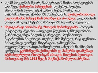 • მე-19 საუკუნის მეორე ნახევრიდან მიწათმოქმედებმა
დაიწყეს ქიმიური სასუქების (სუპერფოსფატი,
ამონიუმის სულფატი) გამოყენება, რომელთა
საწარმოებლად ქარხნებს აშენებდნენ. ფოსფორიანი და
კალიუმიანი სასუქების პრობლემა არ იდგა: დედამიწის
წიაღი ამ ელემენტების მარილებს ბლომად შეიცავს.
• სხვაგვარად არის საქმე აზოტის შემთხვევაში. აზოტის
უმდიდრეს წყაროს ათეული წლების განმავლობაში
წარმოადგენდა ჩილის გვარჯილა - ბუნებრივი
ნატრიუმის ნიტრატი. თუმცა, მას შემდეგ, რაც დენთის
მისაღებად დაიწყეს ნიტრატის გამოყენება,
აუცილებელი გახდა სინთეზური სასუქის წარმოების
დაწყება. გერმანელმა ქიმიკოსმა ფ. ჰაბერმა დაამუშავა
ატმოსფერული აზოტისგან ამიაკის მიღების მეთოდი,
რისთვისაც მას 1918 წელს მიენიჭა ნობელის პრემია.
 
