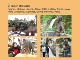 Új köztéri alkotások   (Mancs, Miskolci Lányok, József Attila, Latabár Endre, Nagy Attila Descanso, Sugárzás, Görög emlékmű, Vasfű) 