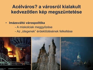 Acélváros? a városról kialakult kedvezőtlen kép megszüntetése Imázsváltó várospolitika - A miskolciak meggyőzése - Az „idegenek” érdeklődésének felkeltése 