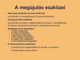 A megújulás eszközei Szervezeti átalakítás (humán erőforrás) (a Kulturális és Vendégforgalmi Osztály létrehozása) Koncepcionális átalakítás  (új kulturális koncepció, idegenforgalmi koncepció, városfejlesztési koncepció, közlekedési koncepció, városépítési koncepció) Stratégiai tervek átalakítása A tudás megújulása A kultúra megújulása A gazdaság megújulása A kapcsolatok megújulása Az egyéni élet megújulása A város építészeti megújulása A városmarketing átalakítása Új kiadványok megjelentetése (új arculat, új struktúra) Új külső-belső kommunikáció 