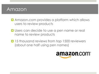 Amazon

  Amazon.com provides a platform which allows
   users to review products

  Users can decide to use a pen name or real
   name to review products

  15 thousand reviews from top 1500 reviewers
   (about one half using pen names)
 