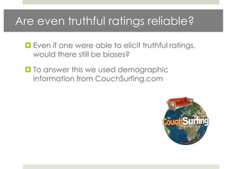 Are even truthful ratings reliable?

  Even if one were able to elicit truthful ratings,
   would there still be biases?

  To answer this we used demographic
   information from CouchSurfing.com
 