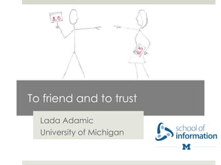 To friend and to trust
  Lada Adamic
  University of Michigan
 