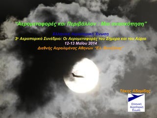 “Αερομεταφορές και Περιβάλλον : Μια ανασκόπηση”
Ελληνική Αεροπορική Ένωση
3ο
Αεροπορικό Συνέδριο: Οι Αερομεταφορές του Σήμερα και του Αύριο
12-13 Μαΐου 2014
Διεθνής Αερολιμένας Αθηνών “Ελ. Βενιζέλος”
Τάκης Αδαμίδης
 