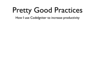 Pretty Good Practices
How I use CodeIgniter to increase productivity
 