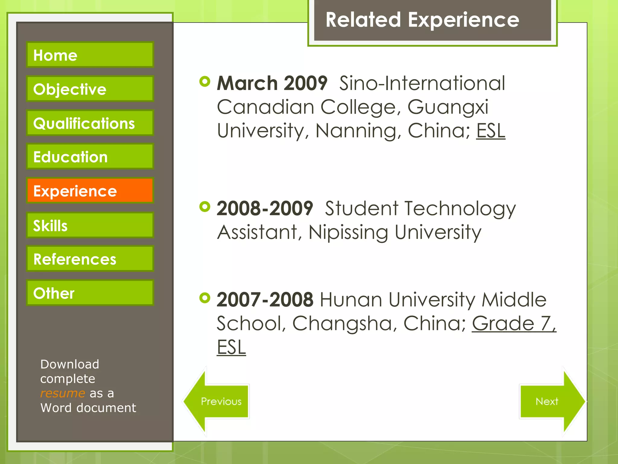 Related Experience March 2009  Sino-International Canadian College,   Guangxi University, Nanning, China;  ESL 2008-2009  Student Technology Assistant, Nipissing University 2007-2008  Hunan University Middle School, Changsha, China;  Grade 7, ESL Download complete  resume   as a Word document Home Objective Qualifications Education Experience Skills References Other 