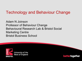 Technology and Behaviour Change
Adam N Joinson
Professor of Behaviour Change
Behavioural Research Lab & Bristol Social
Marketing Centre
Bristol Business School
 