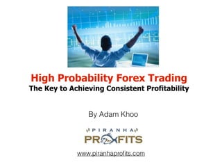 High Probability Forex Trading
The Key to Achieving Consistent Profitability
By Adam Khoo
www.piranhaproﬁts.com
 