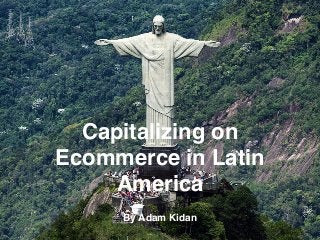 Capitalizing on
Ecommerce in Latin
America
By Adam Kidan
 