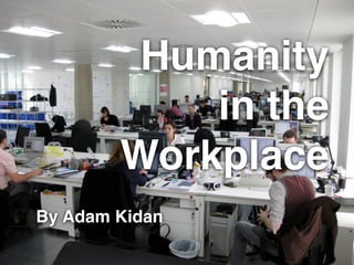 Humanity !
in the !
Workplace
By Adam Kidan
 