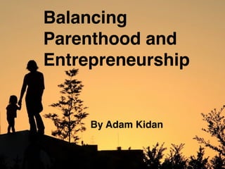 Balancing
Parenthood and
Entrepreneurship
By Adam Kidan
 