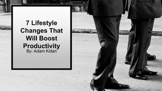 7 Lifestyle
Changes That
Will Boost
Productivity
By: Adam Kidan
 