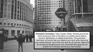 Pomodoro Technique: Take a break. Really. Working around the
clock during your time in the office is a surefire way to lea...