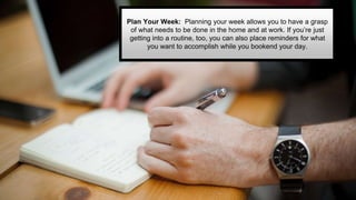 Plan Your Week: Planning your week allows you to have a grasp
of what needs to be done in the home and at work. If you’re ...