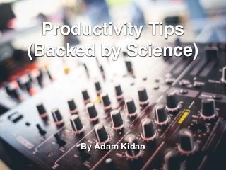Productivity Tips
(Backed by Science)
By Adam Kidan
 