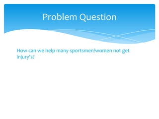 How can we help many sportsmen/women not get
injury's?
Problem Question
 