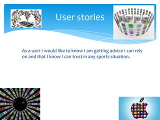 As a user I would like to know I am getting advice I can rely
on and that I know I can trust in any sports situation.
User stories
 