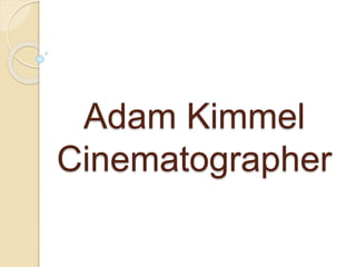 Adam Kimmel 
Cinematographer 
 