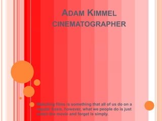 ADAM KIMMEL
CINEMATOGRAPHER
Watching films is something that all of us do on a
regular basis, however, what we people do is just
watch the movie and forget is simply.
 