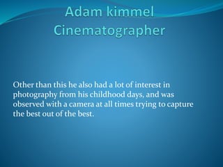 Other than this he also had a lot of interest in
photography from his childhood days, and was
observed with a camera at all times trying to capture
the best out of the best.
 