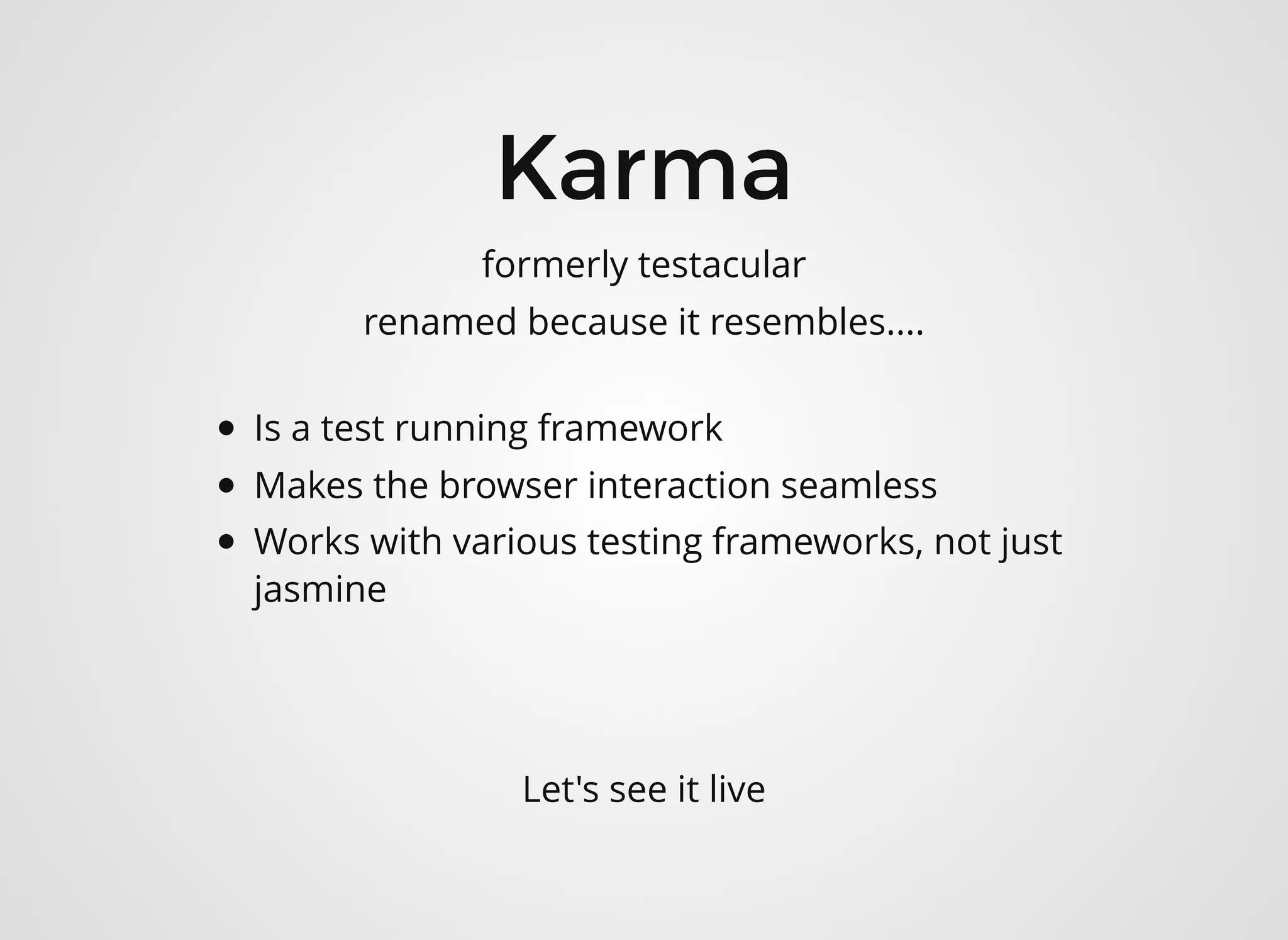Is a test running framework
Makes the browser interaction seamless
Works with various testing frameworks, not just
jasmine
KarmaKarma
formerly testacular
renamed because it resembles....
Let's see it live
 