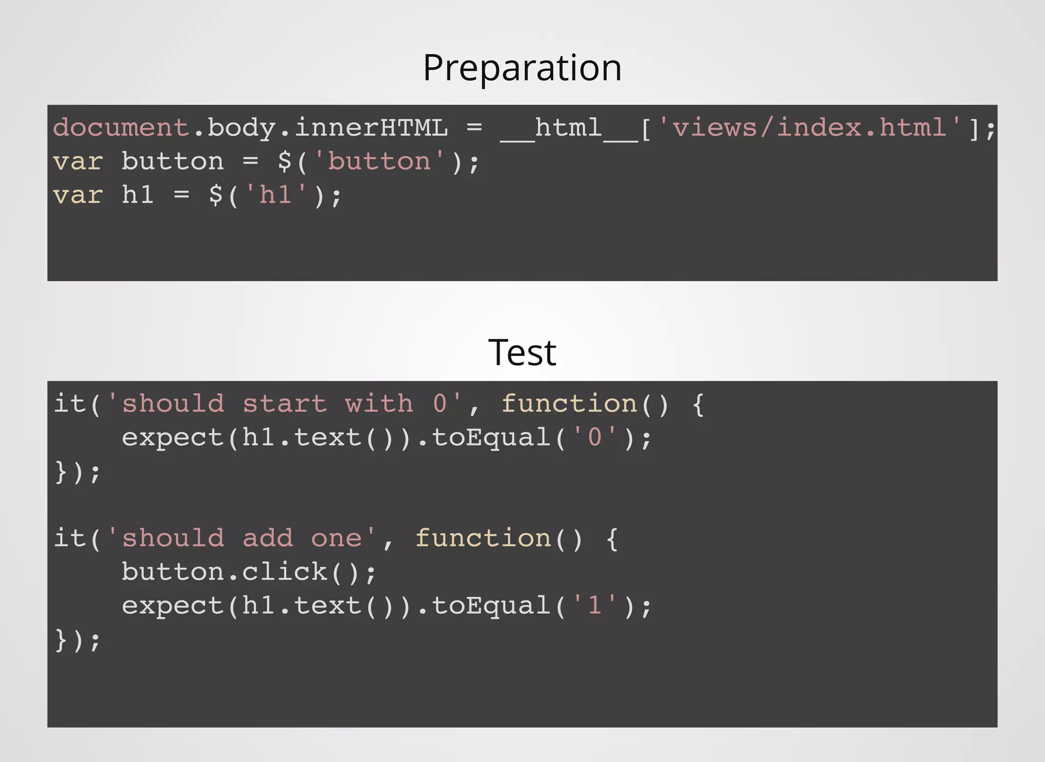Preparation
document.body.innerHTML = __html__['views/index.html'];
var button = $('button');
var h1 = $('h1');
it('should start with 0', function() {
expect(h1.text()).toEqual('0');
});
it('should add one', function() {
button.click();
expect(h1.text()).toEqual('1');
});
Test
 