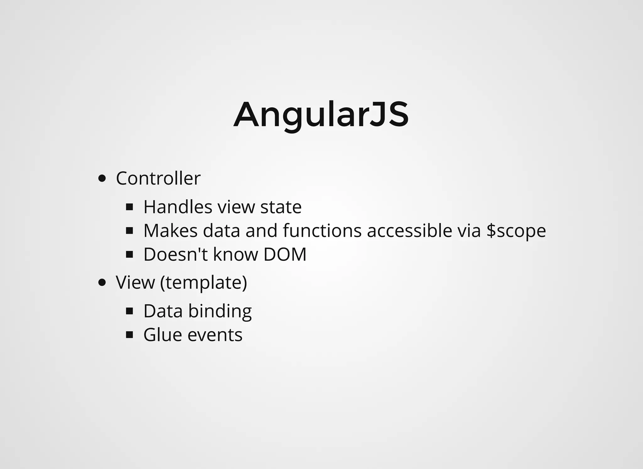 AngularJSAngularJS
Controller
Handles view state
Makes data and functions accessible via $scope
Doesn't know DOM
View (template)
Data binding
Glue events
 
