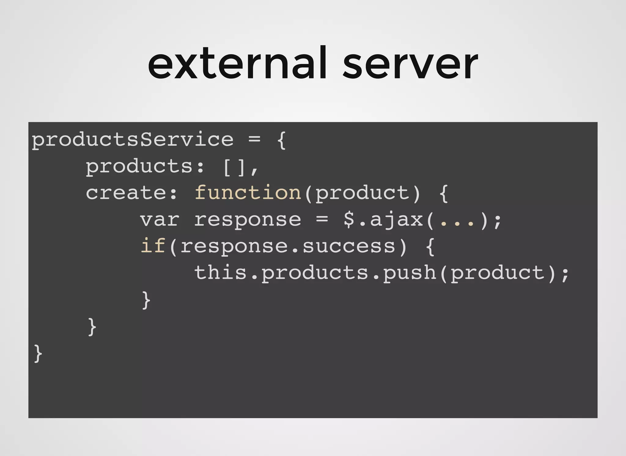 external serverexternal server
productsService = {
products: [],
create: function(product) {
var response = $.ajax(...);
if(response.success) {
this.products.push(product);
}
}
}
 