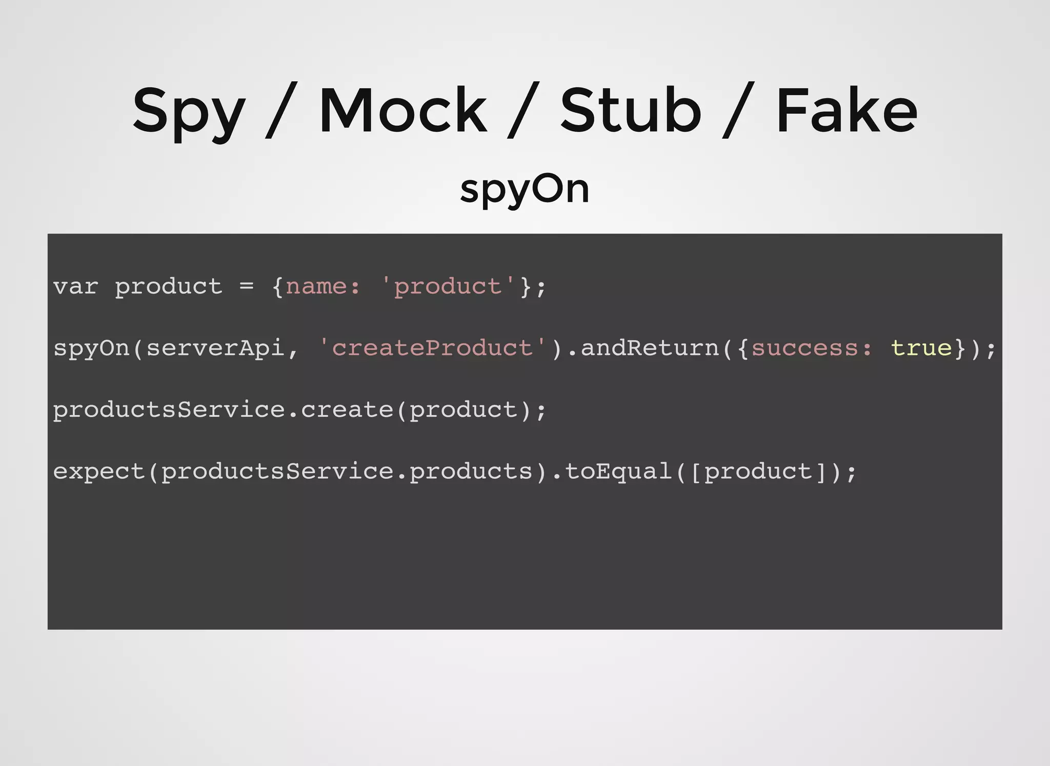 Spy / Mock / Stub / FakeSpy / Mock / Stub / Fake
spyOnspyOn
var product = {name: 'product'};
spyOn(serverApi, 'createProduct').andReturn({success: true});
productsService.create(product);
expect(productsService.products).toEqual([product]);
 