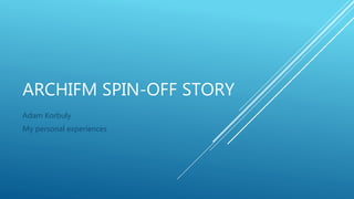 ARCHIFM SPIN-OFF STORY
Adam Korbuly
My personal experiences
 