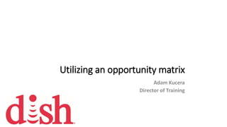 Utilizing an opportunity matrix
Adam Kucera
Director of Training
 