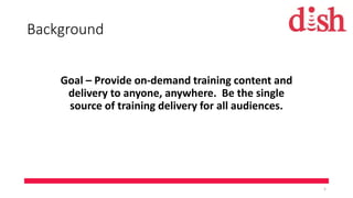 Background
Goal – Provide on-demand training content and
delivery to anyone, anywhere. Be the single
source of training delivery for all audiences.
5
 