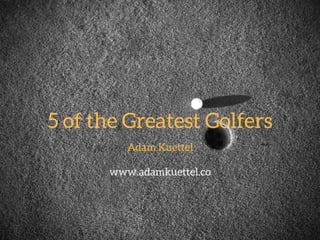 Adam Kuettel - 5 of the Greatest Golfers