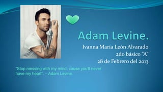 Ivanna María León Alvarado
                                                 2do básico “A”
                                         28 de Febrero del 2013
“Stop messing with my mind, cause you'll never
have my heart”. – Adam Levine.
 