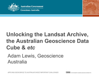 Unlocking the Landsat Archive,
the Australian Geoscience Data
Cube & etc
Adam Lewis, Geoscience
Australia
 
