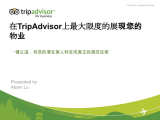The world’s largest travel site




在TripAdvisor上最大限度的展现您的
物业
一键之遥，将您的潜在客人转变成真正的酒店住客




Presented by
Adam Lu
 