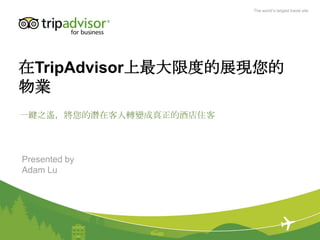 The world’s largest travel site




在TripAdvisor上最大限度的展現您的
物業
一鍵之遙，將您的潛在客人轉變成真正的酒店住客



Presented by
Adam Lu
 