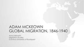 ADAM MCKEOWN
GLOBAL MIGRATION, 1846-1940
Anna Németh
Migration Studies
Corvinus University of Budapest
 