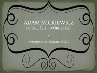 Przygotowała Aleksandra Żak
ADAM MICKIEWICZ
PODRÓŻE I TWÓRCZOŚĆ
 