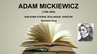 ADAM MICKIEWICZ
(1798-1855)
SAM SOBIE STEREM, ŻEGLARZEM, OKRĘTEM
Beniamin Gnyp
 