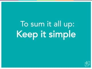 To sum it all up:
Keep it simple
 