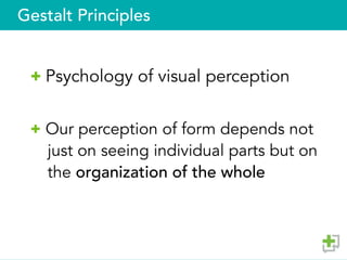 Gestalt Principles
 Psychology of visual perception
 Our perception of form depends not
just on seeing individual parts but on
the organization of the whole
 