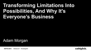 DOTS 2015 #dotsconf @eatbigfish
Transforming Limitations Into
Possibilities, And Why It's
Everyone’s Business 
 
 
 
 
Adam Morgan
 
