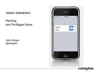 NOISY THINKING

Planning
and The Bigger Game




Adam Morgan
@eatbigfish
 