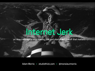 Internet Jerk
or: How I learned to stop making junk and start making stuﬀ that matters

Adam Morris • studiothick.com • @monsieurmorris

 