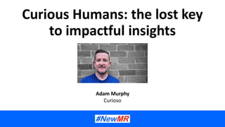 Curious Humans: the lost key
to impactful insights
Adam Murphy
Curioso
 