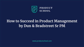www.productschool.com
How to Succeed in Product Management
by Dun & Bradstreet Sr PM
 