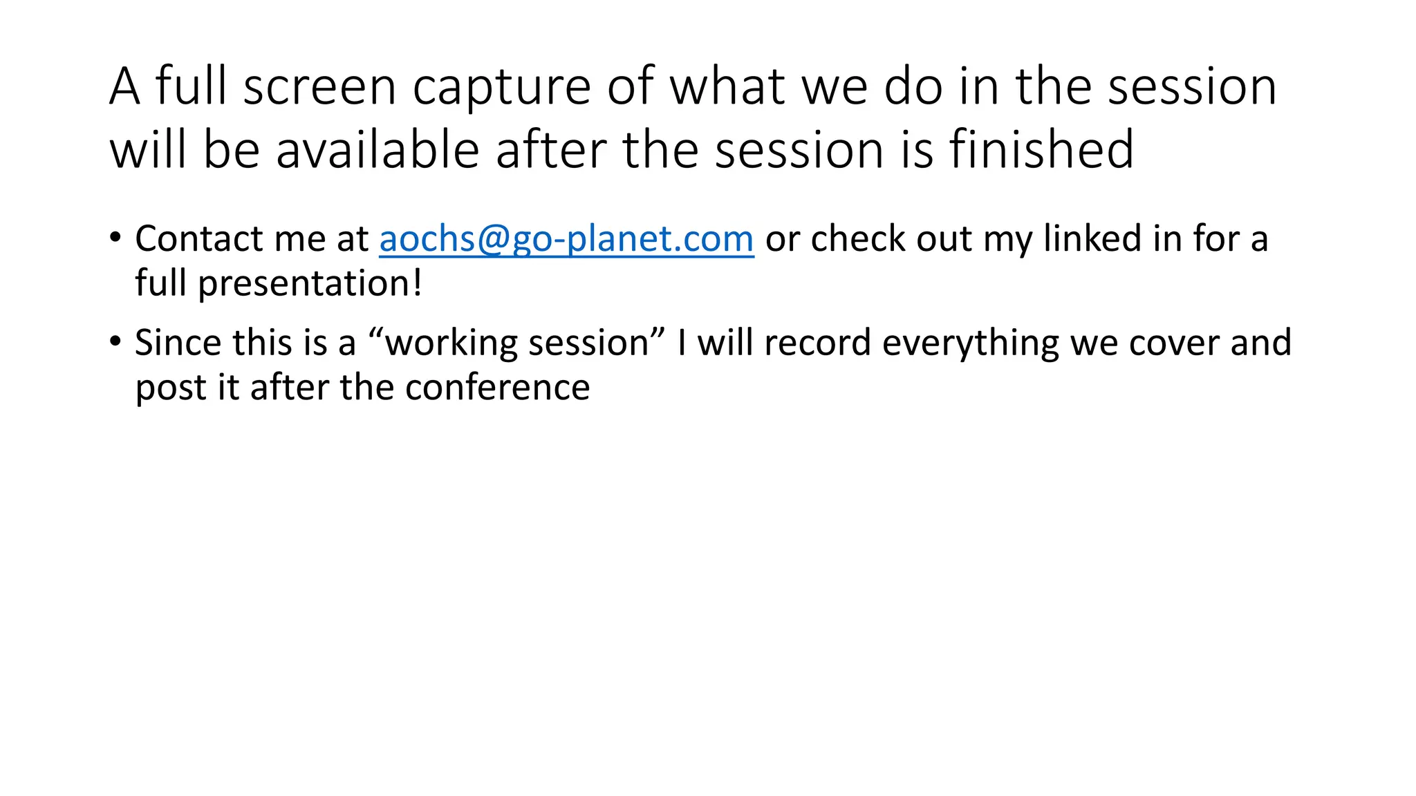 A full screen capture of what we do in the session
will be available after the session is finished
• Contact me at aochs@go-planet.com or check out my linked in for a
full presentation!
• Since this is a “working session” I will record everything we cover and
post it after the conference
 